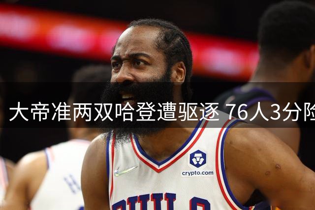 大帝准两双哈登遭驱逐 76人3分险胜篮网夺赛点